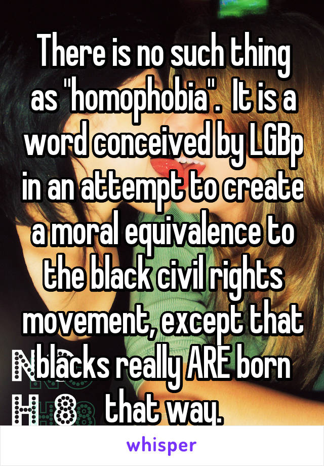 There is no such thing as "homophobia".  It is a word conceived by LGBp in an attempt to create a moral equivalence to the black civil rights movement, except that blacks really ARE born that way.