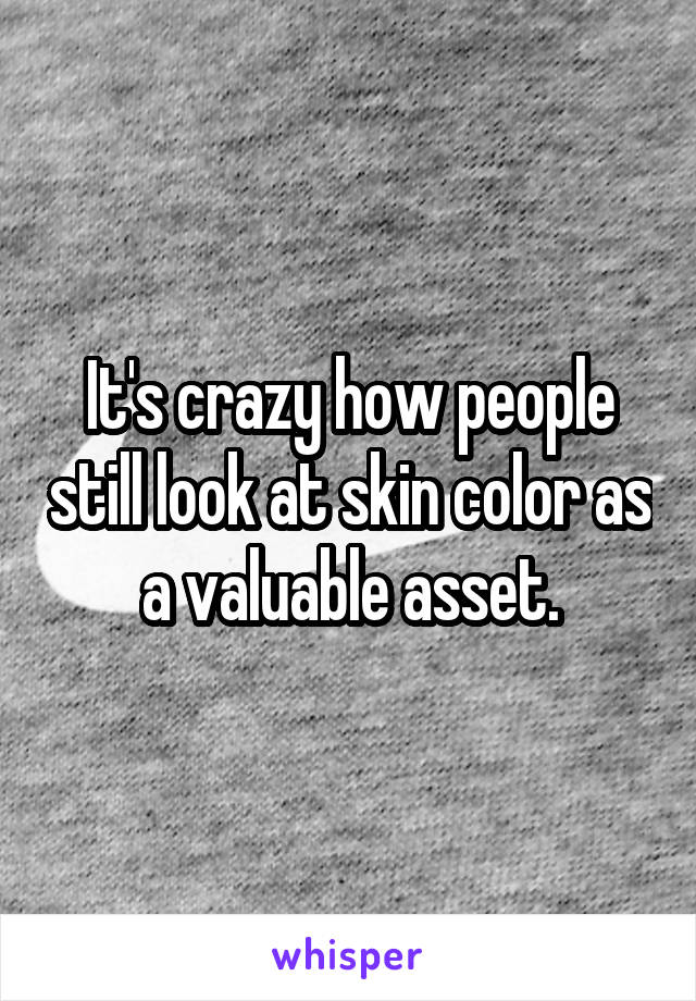 It's crazy how people still look at skin color as a valuable asset.