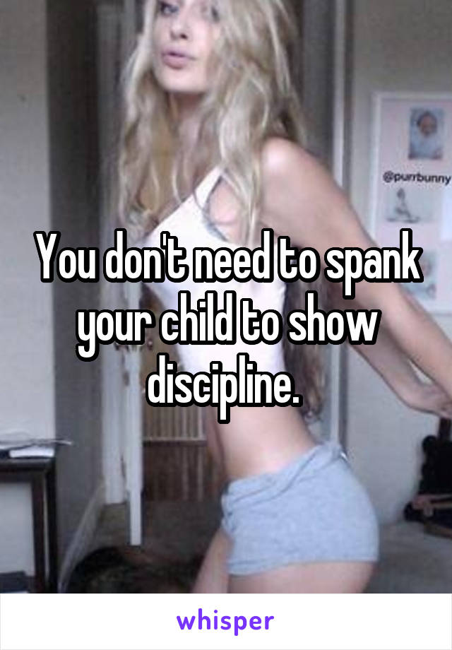 You don't need to spank your child to show discipline. 