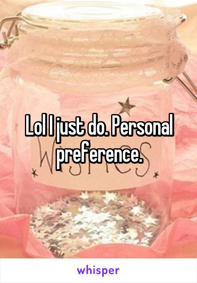 Lol I just do. Personal preference.