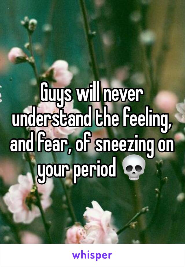 Guys will never understand the feeling, and fear, of sneezing on your period 💀 