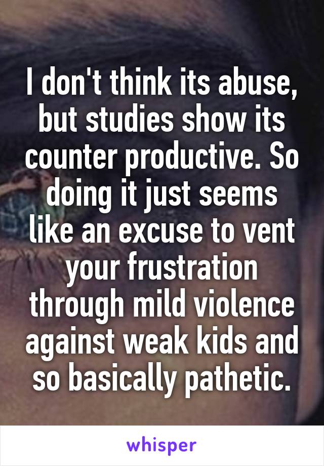 I don't think its abuse, but studies show its counter productive. So doing it just seems like an excuse to vent your frustration through mild violence against weak kids and so basically pathetic.