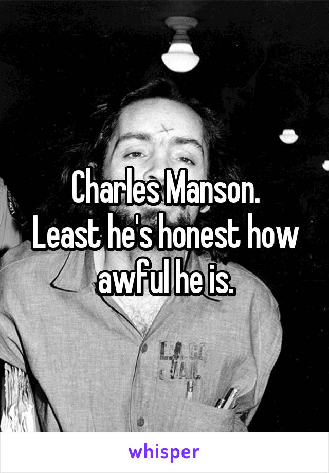 Charles Manson.
Least he's honest how awful he is.