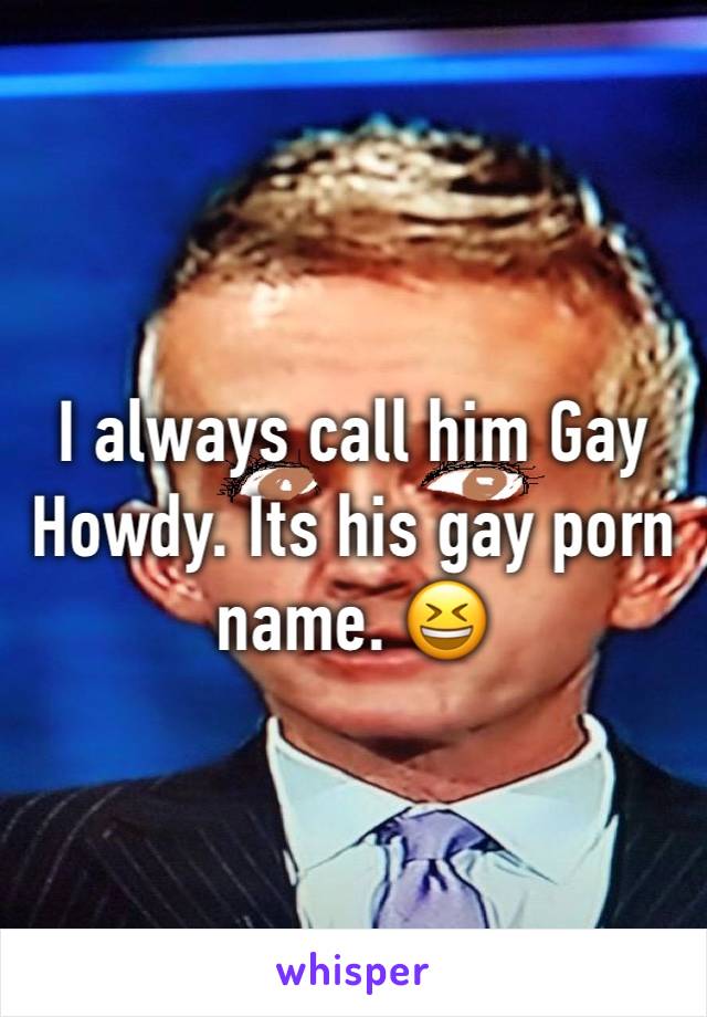 I always call him Gay Howdy. Its his gay porn name. 😆