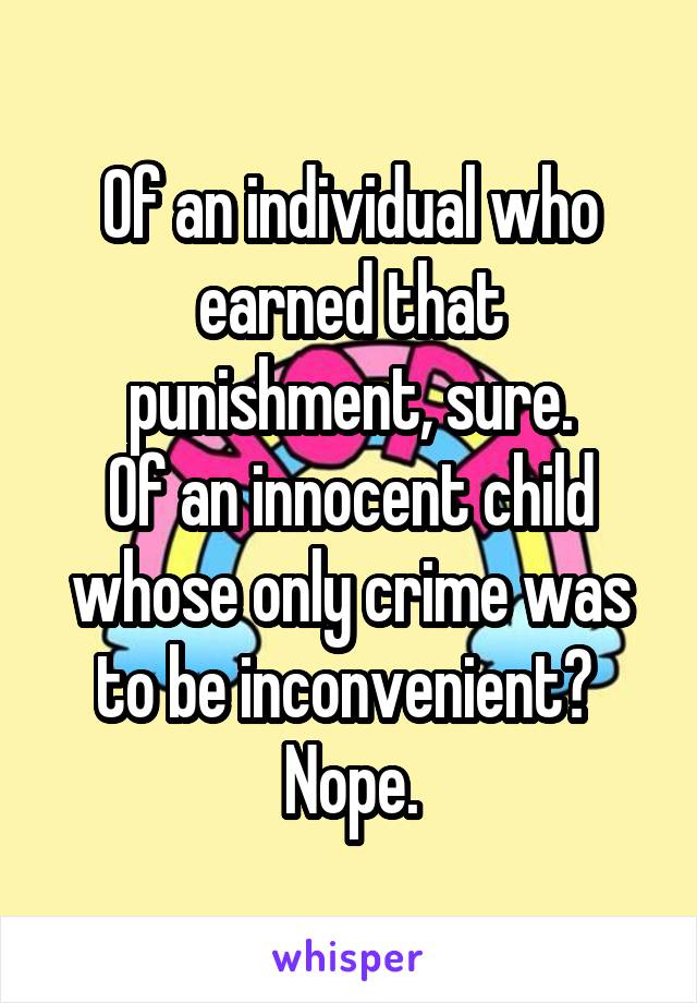 Of an individual who earned that punishment, sure.
Of an innocent child whose only crime was to be inconvenient? 
Nope.