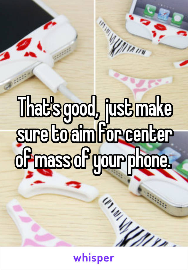 That's good,  just make sure to aim for center of mass of your phone. 