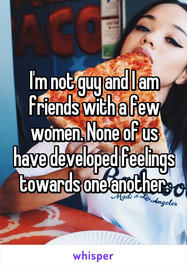 I'm not guy and I am friends with a few women. None of us have developed feelings towards one another.