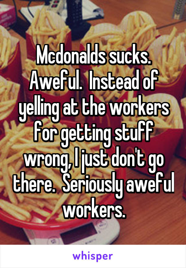 Mcdonalds sucks. Aweful.  Instead of yelling at the workers for getting stuff wrong, I just don't go there.  Seriously aweful workers.