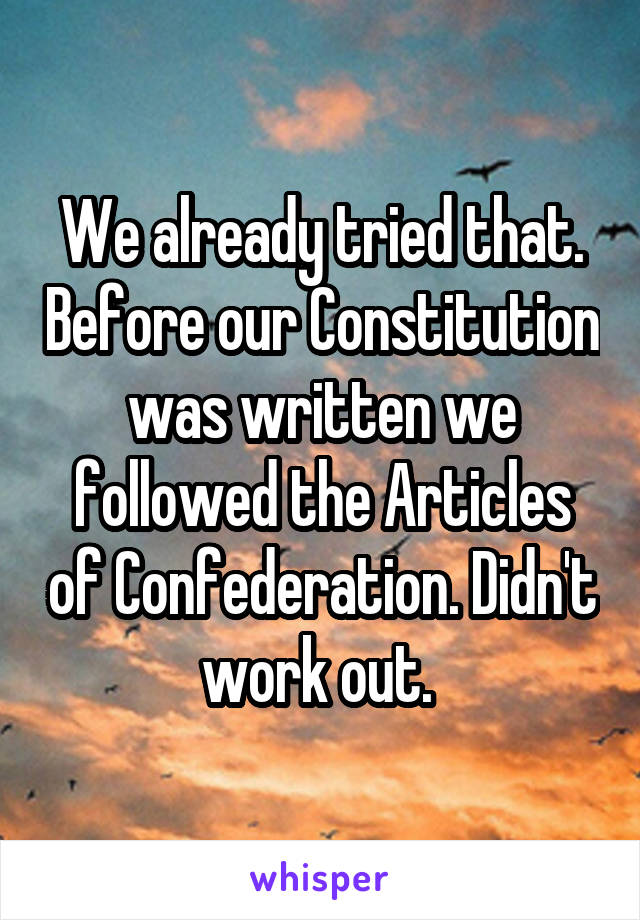 We already tried that. Before our Constitution was written we followed the Articles of Confederation. Didn't work out. 