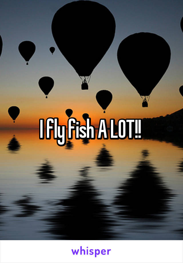 I fly fish A LOT!! 