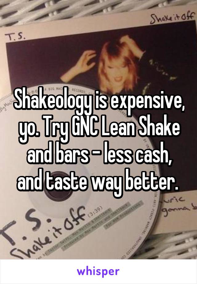 Shakeology is expensive, yo. Try GNC Lean Shake and bars - less cash, and taste way better. 