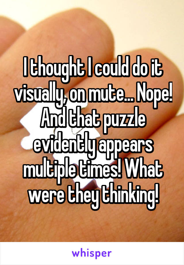 I thought I could do it visually, on mute... Nope!
And that puzzle evidently appears multiple times! What were they thinking!