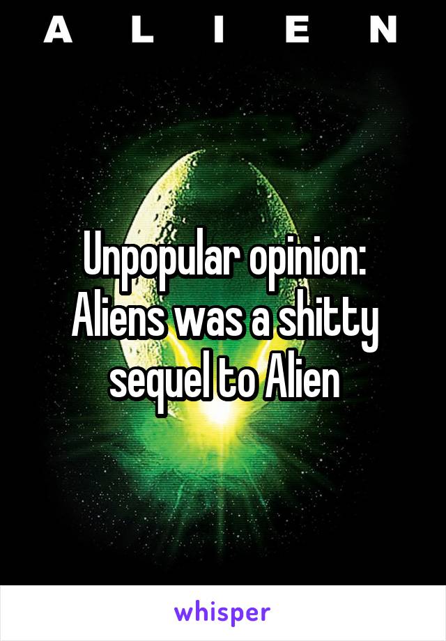 Unpopular opinion:
Aliens was a shitty sequel to Alien