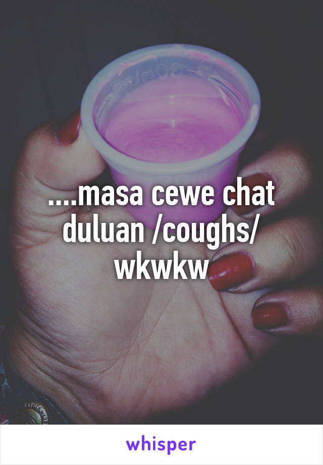 ....masa cewe chat duluan /coughs/ wkwkw