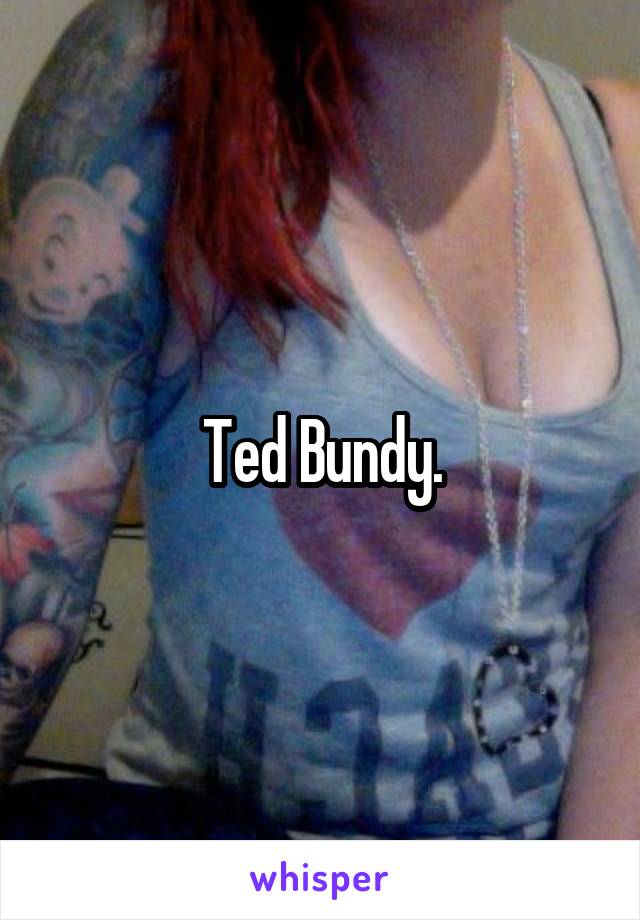 Ted Bundy.