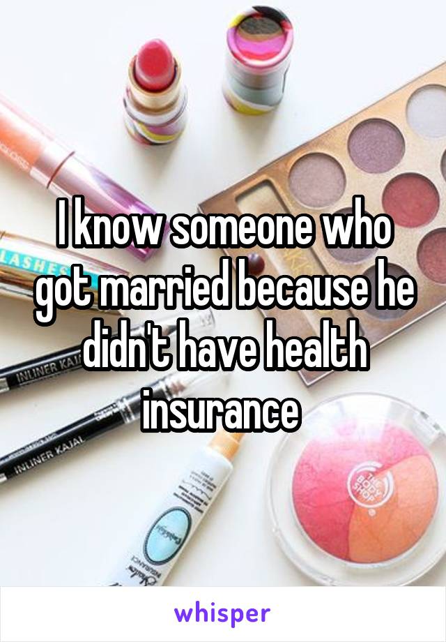 I know someone who got married because he didn't have health insurance 