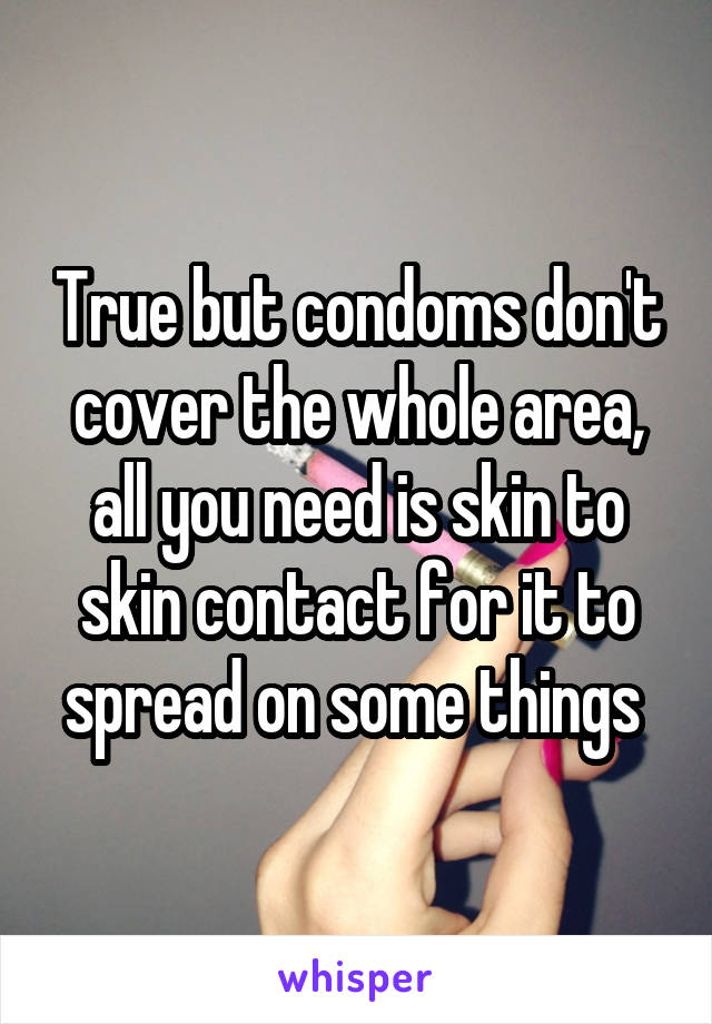 True but condoms don't cover the whole area, all you need is skin to skin contact for it to spread on some things 