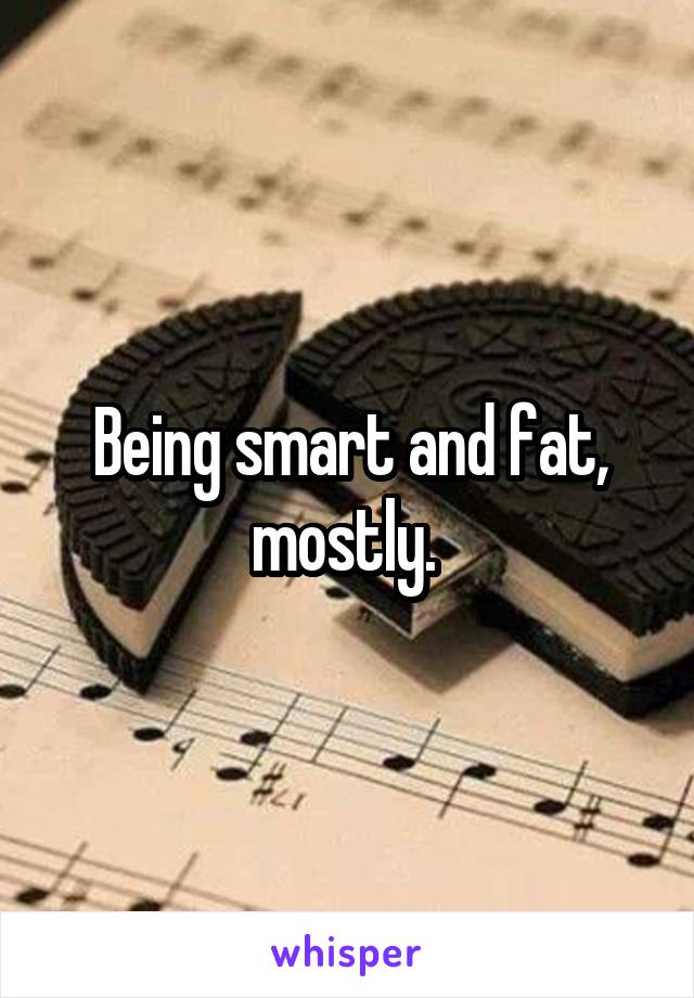 Being smart and fat, mostly. 