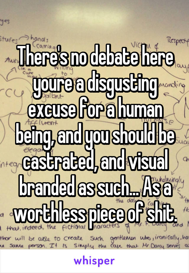 There's no debate here youre a disgusting excuse for a human being, and you should be castrated, and visual branded as such... As a worthless piece of shit.