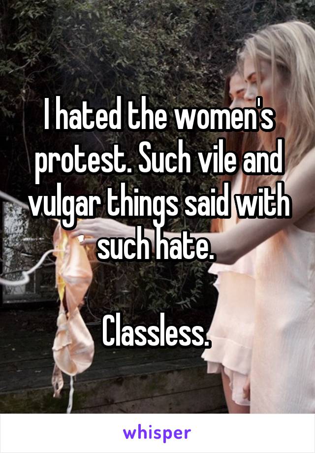 I hated the women's protest. Such vile and vulgar things said with such hate. 

Classless. 