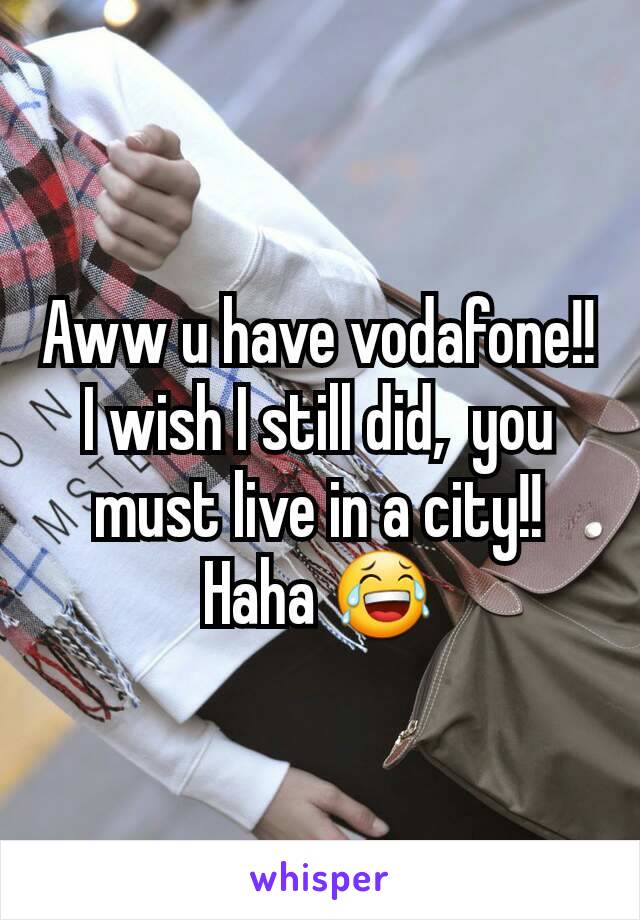 Aww u have vodafone!! I wish I still did,  you must live in a city!! Haha 😂