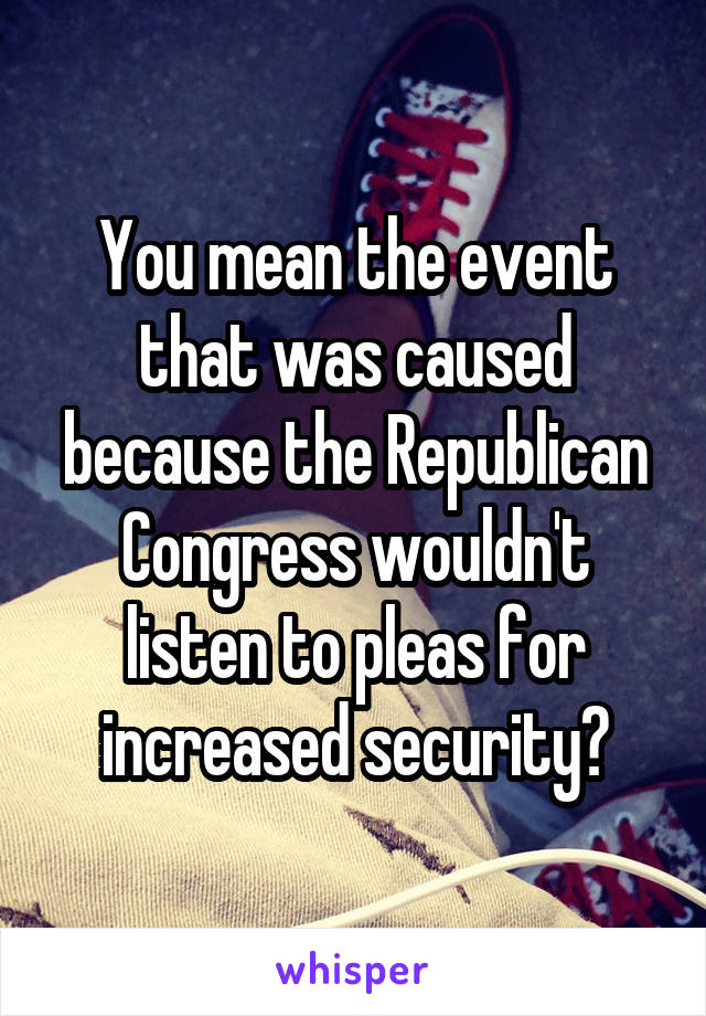 You mean the event that was caused because the Republican Congress wouldn't listen to pleas for increased security?