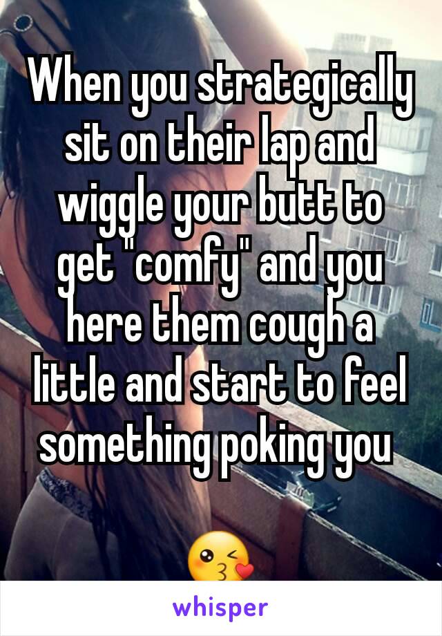 When you strategically sit on their lap and wiggle your butt to get "comfy" and you here them cough a little and start to feel something poking you 

😘