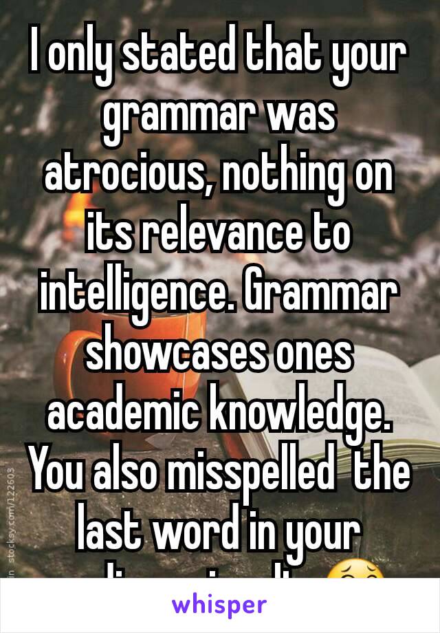 I only stated that your grammar was atrocious, nothing on its relevance to intelligence. Grammar showcases ones academic knowledge.  You also misspelled  the last word in your mediocre insult. 😂