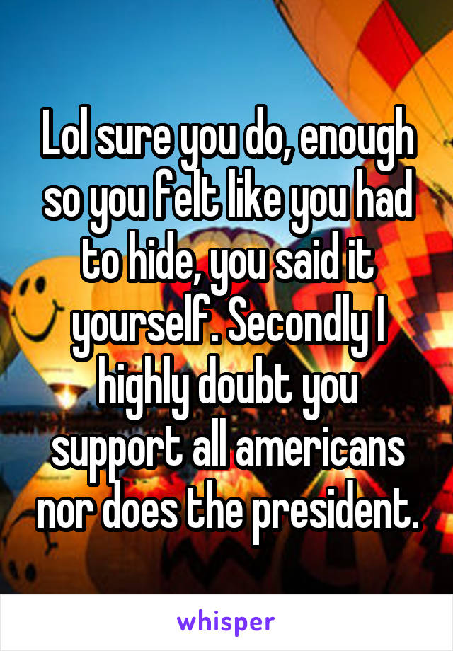 Lol sure you do, enough so you felt like you had to hide, you said it yourself. Secondly I highly doubt you support all americans nor does the president.