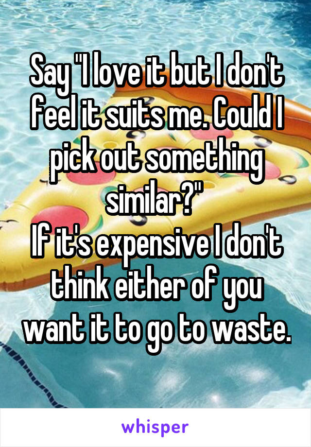 Say "I love it but I don't feel it suits me. Could I pick out something similar?" 
If it's expensive I don't think either of you want it to go to waste. 