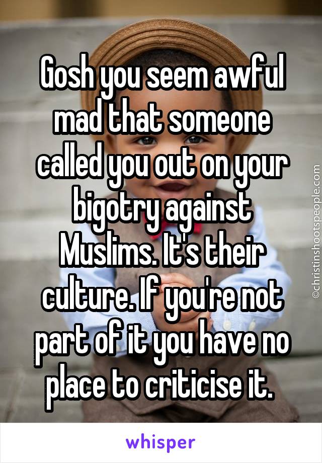 Gosh you seem awful mad that someone called you out on your bigotry against Muslims. It's their culture. If you're not part of it you have no place to criticise it. 