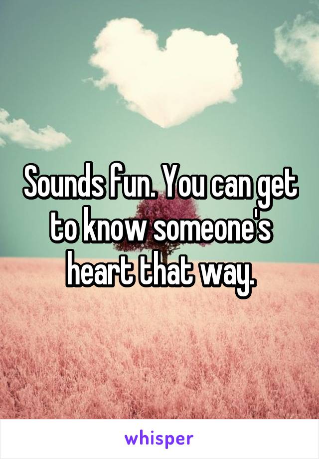 Sounds fun. You can get to know someone's heart that way.