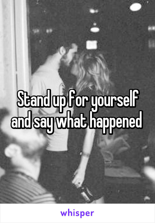 Stand up for yourself and say what happened 