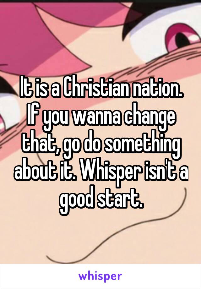 It is a Christian nation. If you wanna change that, go do something about it. Whisper isn't a good start.