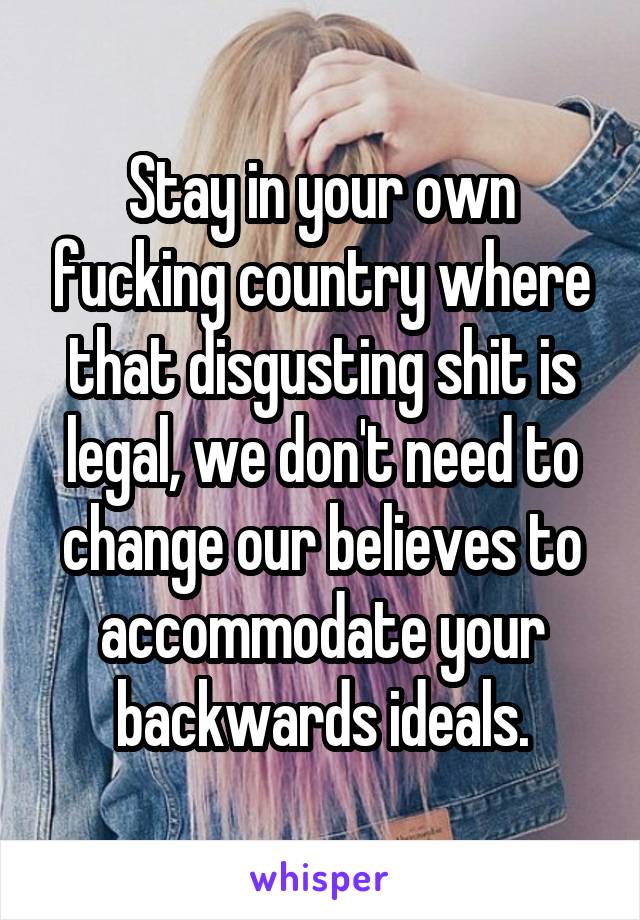 Stay in your own fucking country where that disgusting shit is legal, we don't need to change our believes to accommodate your backwards ideals.