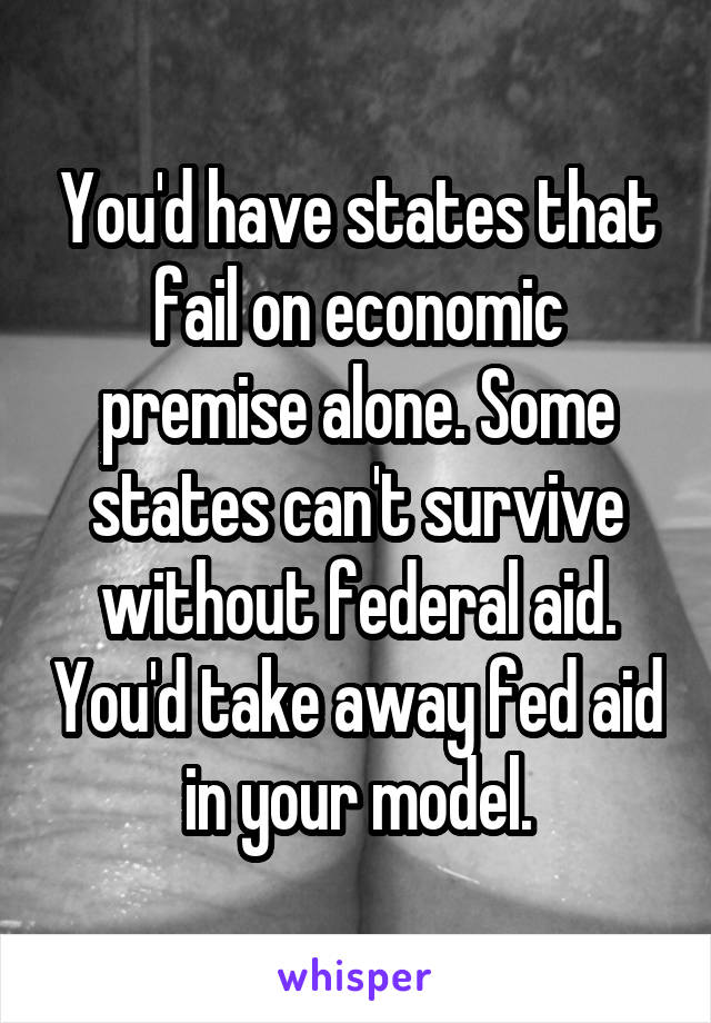 You'd have states that fail on economic premise alone. Some states can't survive without federal aid. You'd take away fed aid in your model.