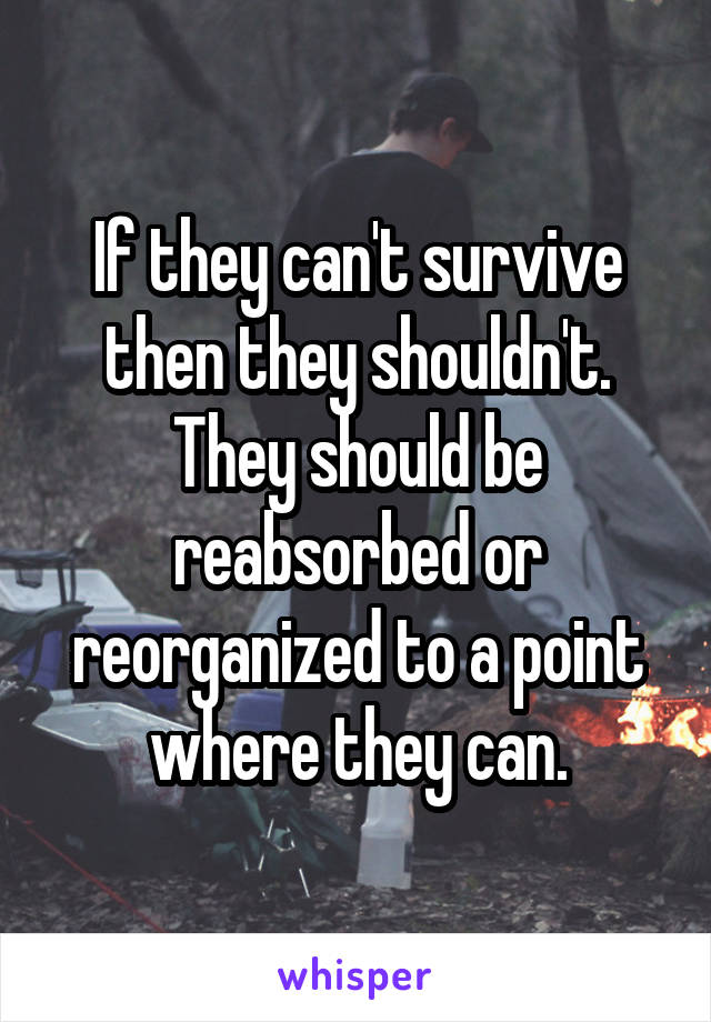 If they can't survive then they shouldn't. They should be reabsorbed or reorganized to a point where they can.