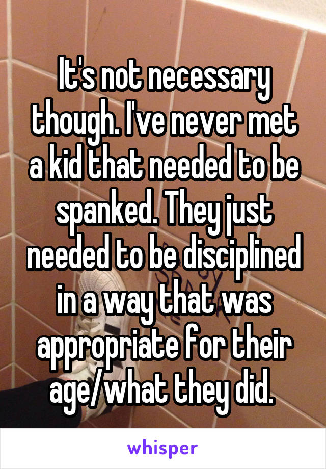 It's not necessary though. I've never met a kid that needed to be spanked. They just needed to be disciplined in a way that was appropriate for their age/what they did. 