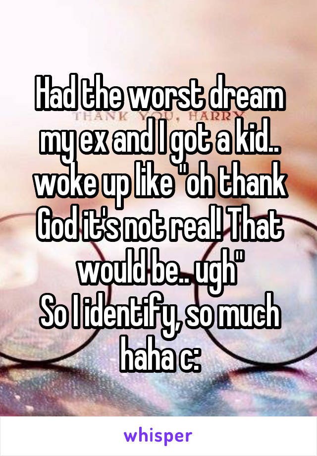 Had the worst dream my ex and I got a kid.. woke up like "oh thank God it's not real! That would be.. ugh"
So I identify, so much haha c: