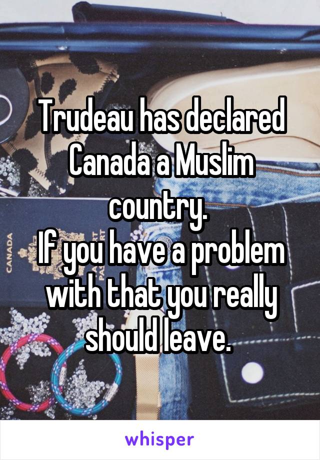 Trudeau has declared Canada a Muslim country. 
If you have a problem with that you really should leave. 