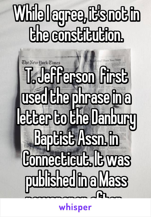 While I agree, it's not in the constitution.

T. Jefferson  first used the phrase in a letter to the Danbury Baptist Assn. in Connecticut. It was published in a Mass newspaper after. 