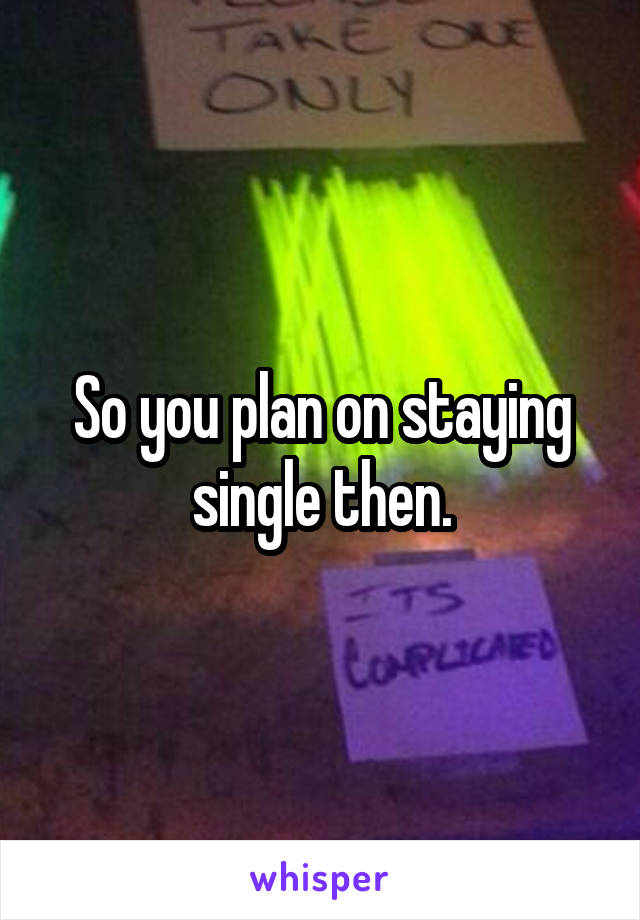 So you plan on staying single then.
