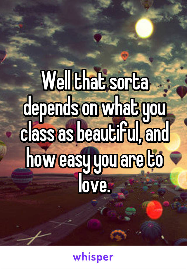 Well that sorta depends on what you class as beautiful, and how easy you are to love.