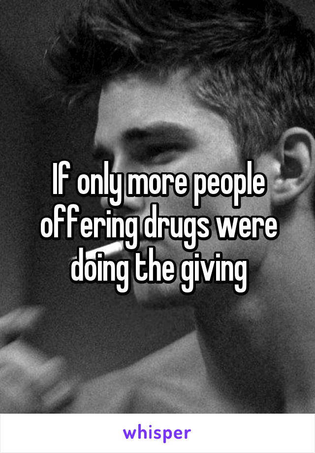If only more people offering drugs were doing the giving