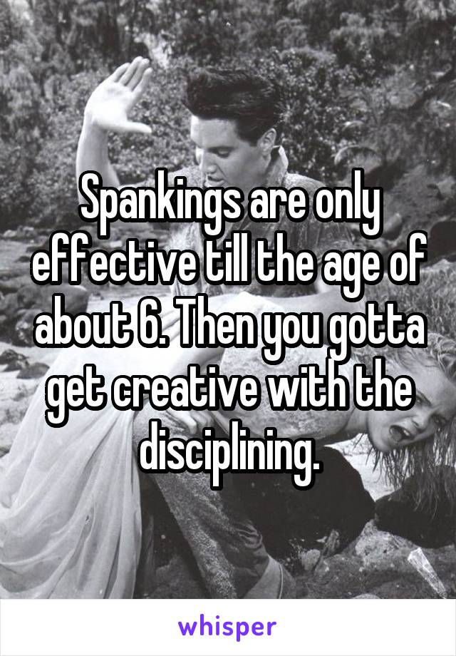 Spankings are only effective till the age of about 6. Then you gotta get creative with the disciplining.