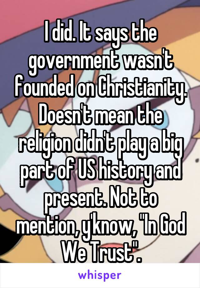 I did. It says the government wasn't founded on Christianity. Doesn't mean the religion didn't play a big part of US history and present. Not to mention, y'know, "In God We Trust".