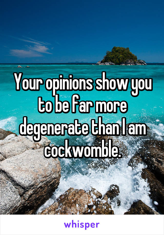 Your opinions show you to be far more degenerate than I am cockwomble.