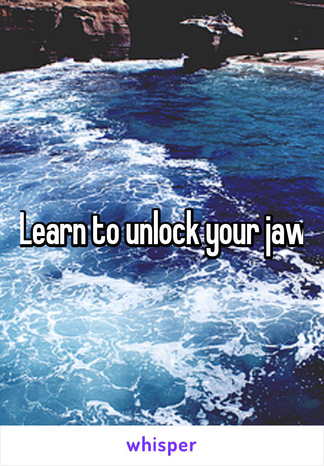 Learn to unlock your jaw