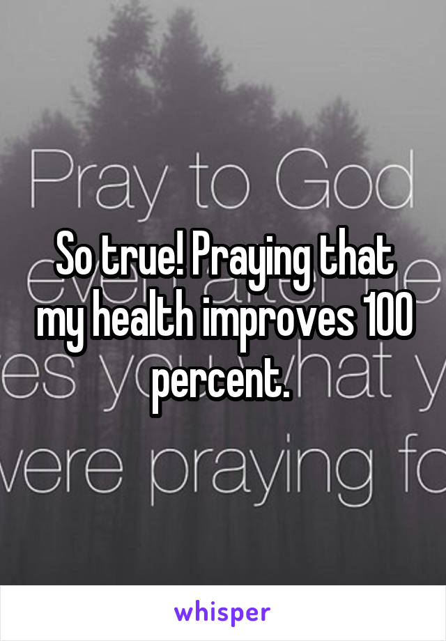 So true! Praying that my health improves 100 percent. 