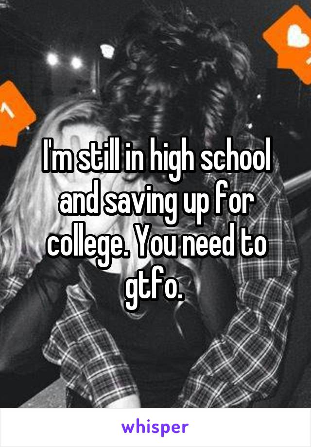 I'm still in high school and saving up for college. You need to gtfo. 